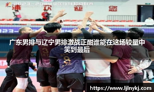广东男排与辽宁男排激战正酣谁能在这场较量中笑到最后