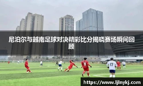 尼泊尔与越南足球对决精彩比分揭晓赛场瞬间回顾
