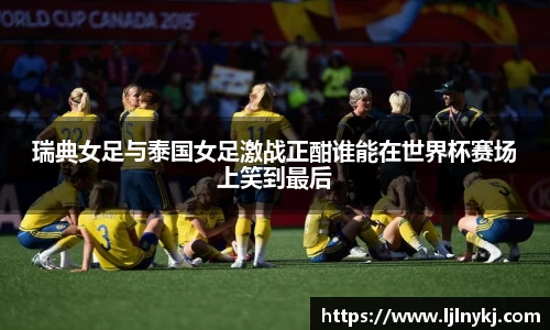 瑞典女足与泰国女足激战正酣谁能在世界杯赛场上笑到最后